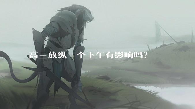 高三放纵一个下午有影响吗？