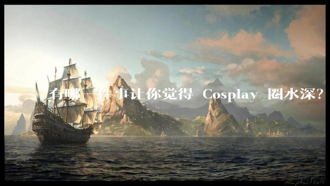 有哪一件事让你觉得 Cosplay 圈水深？