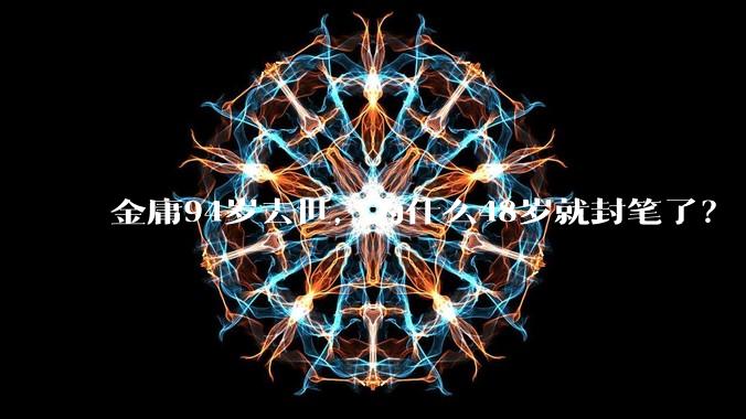 金庸94岁去世，为什么48岁就封笔了？