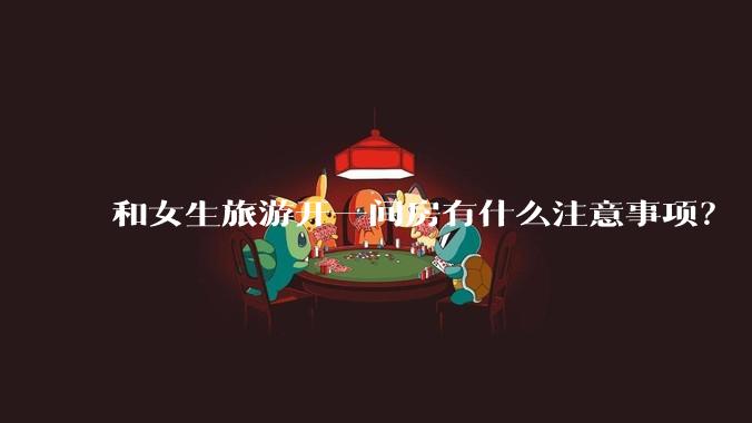 和女生旅游开一间房有什么注意事项？