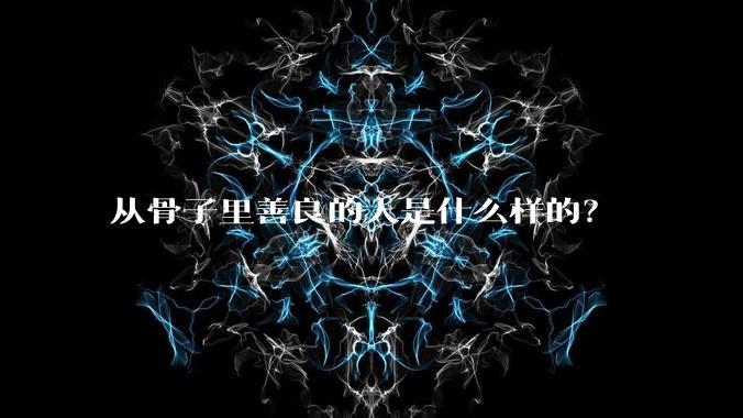 从骨子里善良的人是什么样的？