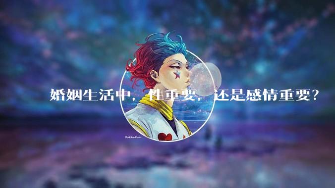 婚姻生活中，性重要，还是感情重要？