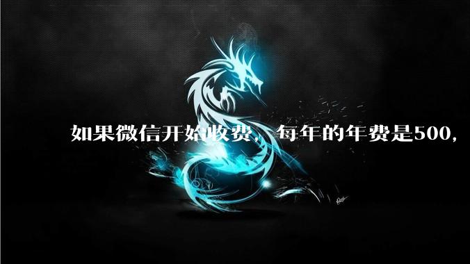 如果微信开始收费，每年的年费是500，您是否还会继续使用呢？