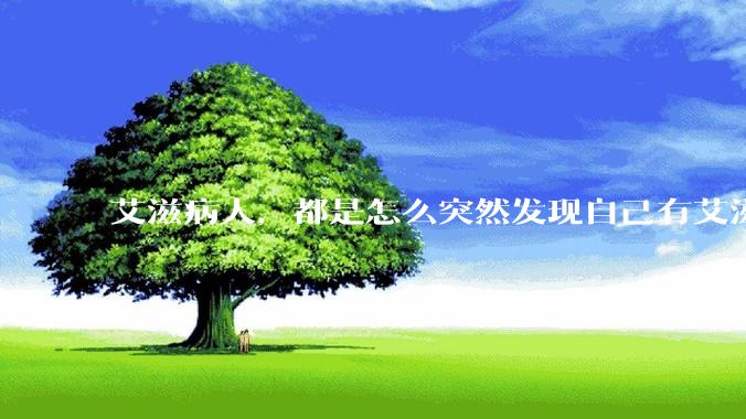 艾滋病人，都是怎么突然发现自己有艾滋病的？