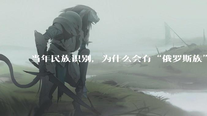 当年民族识别，为什么会有“俄罗斯族”这么一个奇怪的民族？