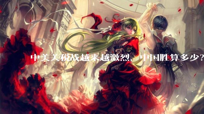 中美关税战越来越激烈，中国胜算多少？