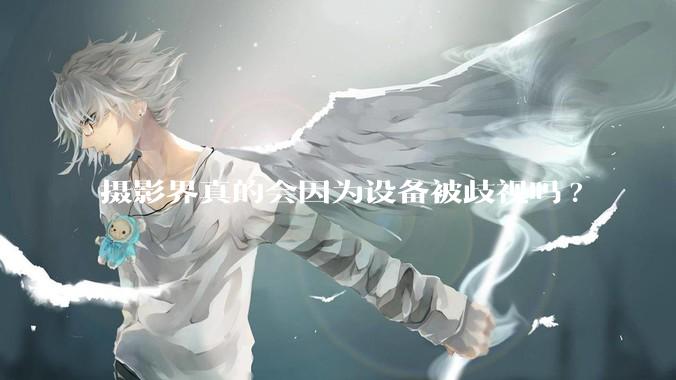摄影界真的会因为设备被歧视吗?