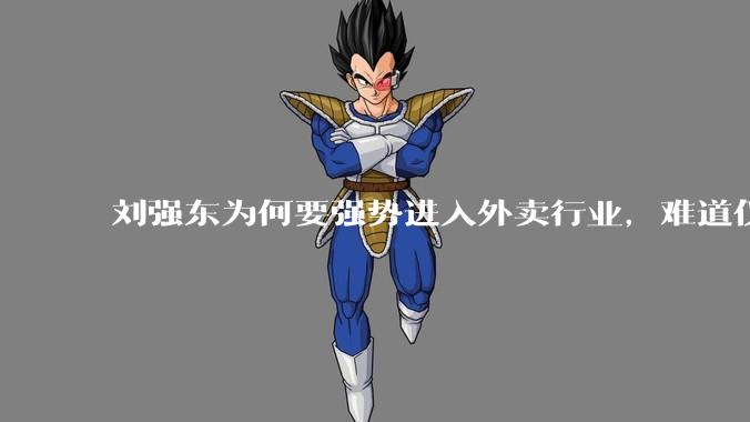 刘强东为何要强势进入外卖行业，难道仅仅是为了与王兴扳手腕吗？这背后还有哪些商业考量？