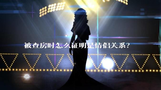 被查房时怎么证明是情侣关系？