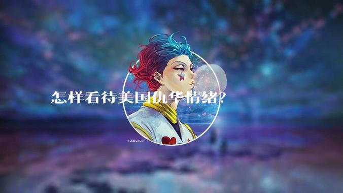 怎样看待美国仇华情绪？