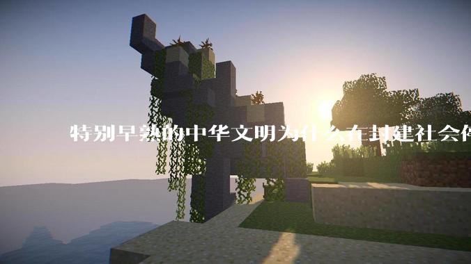 特别早熟的中华文明为什么在封建社会停留两千多年？