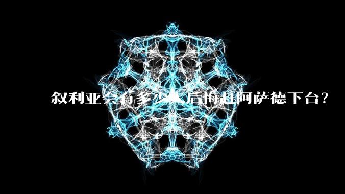 叙利亚会有多少人后悔赶阿萨德下台？