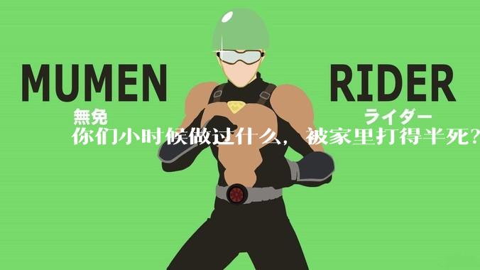 你们小时候做过什么，被家里打得半死？