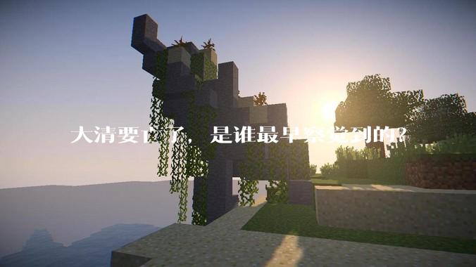 大清要亡了，是谁最早察觉到的？