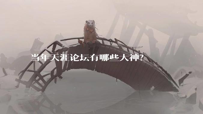 当年天涯论坛有哪些大神？