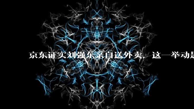 京东证实刘强东亲自送外卖，这一举动是为了向外界传递哪些信息？京东强势入局外卖会激发行业哪些变革？