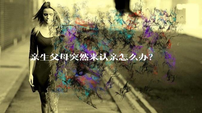 亲生父母突然来认亲怎么办？