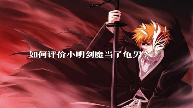 如何评价小明剑魔当了龟男?