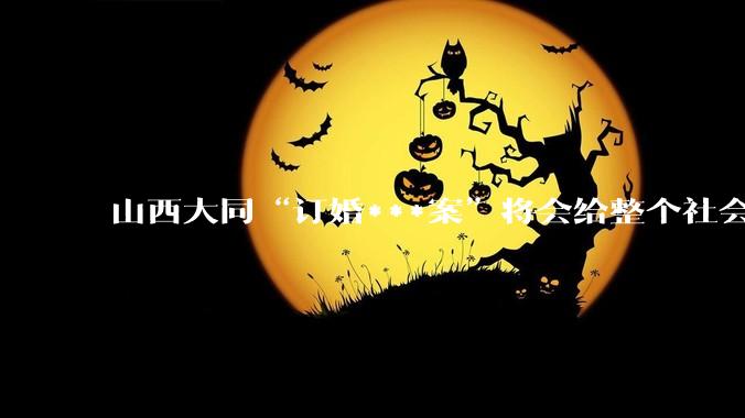 山西大同“订婚***案”将会给整个社会带来的影响有多严重？