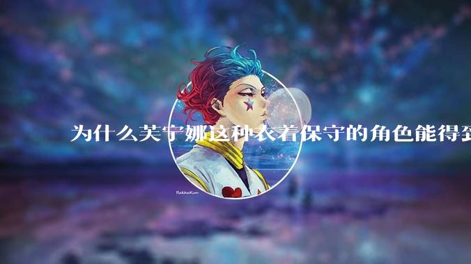为什么芙宁娜这种衣着保守的角色能得到玩家的喜欢？
