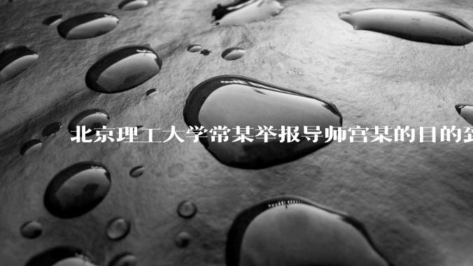 北京理工大学常某举报导师宫某的目的到底是什么？