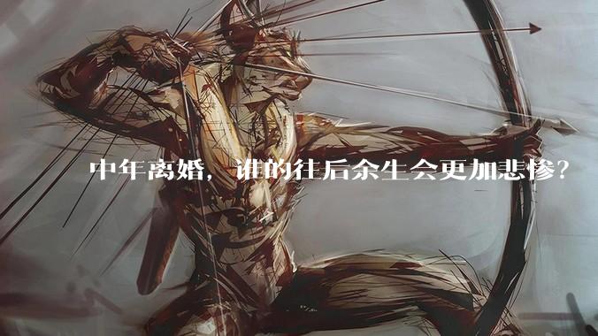 中年离婚，谁的往后余生会更加悲惨？