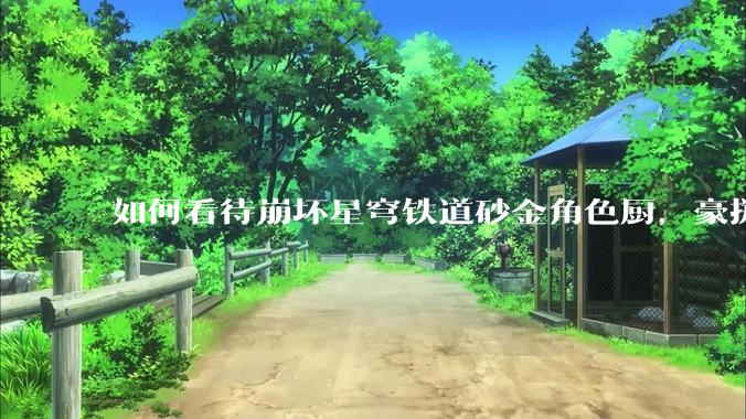 如何看待崩坏星穹铁道砂金角色厨，豪掷万金举办线下同人活动纪念角色砂金入池一周年？