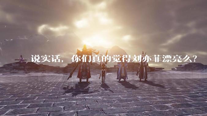 说实话，你们真的觉得刘亦菲漂亮么？