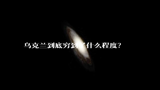 乌克兰到底穷到了什么程度？