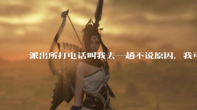 派出所打电话叫我去一趟不说原因，我可以不去吗？不去会怎样？