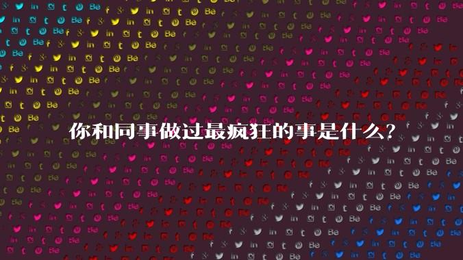你和同事做过最疯狂的事是什么？