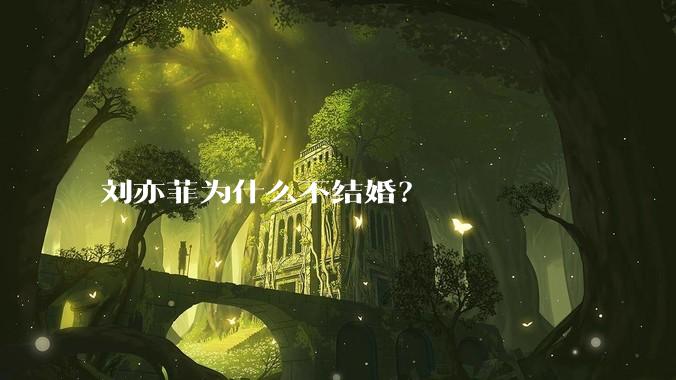 刘亦菲为什么不结婚？