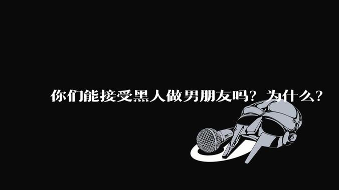 你们能接受黑人做男朋友吗？为什么？