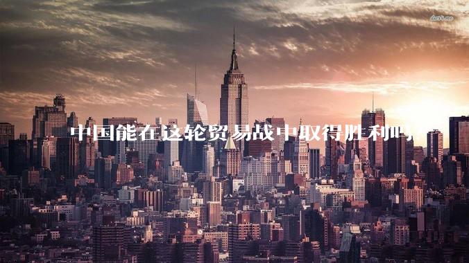 中国能在这轮贸易战中取得胜利吗？