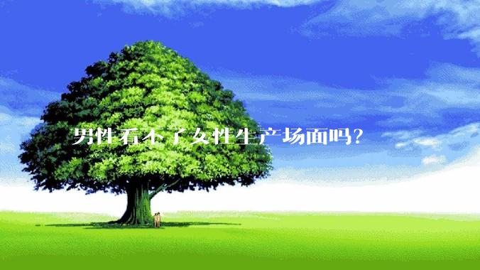 男性看不了女性生产场面吗？