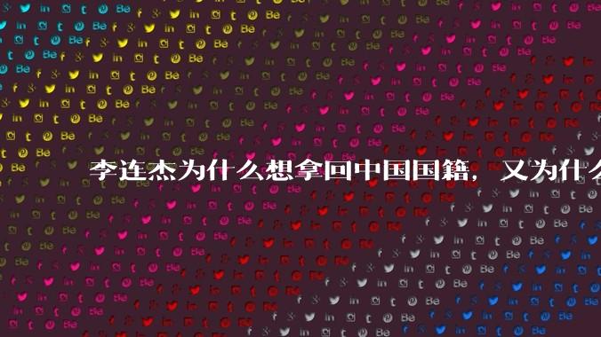 李连杰为什么想拿回中国国籍，又为什么拿不回中国国籍？