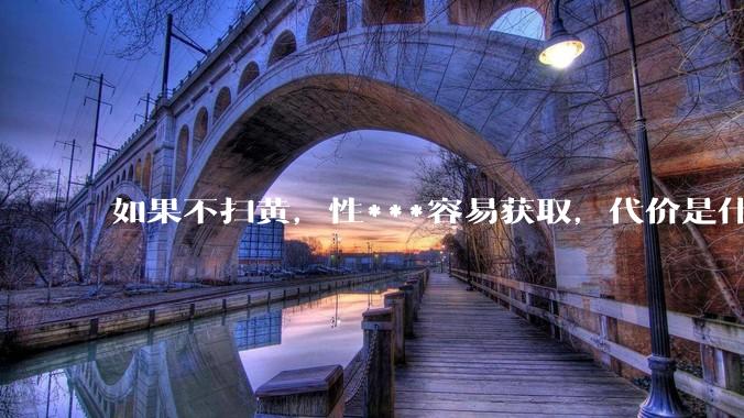 如果不扫黄，性***容易获取，代价是什么?