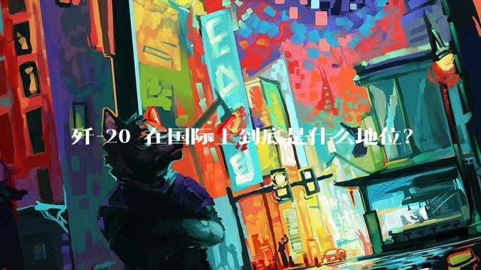 歼-20 在国际上到底是什么地位？