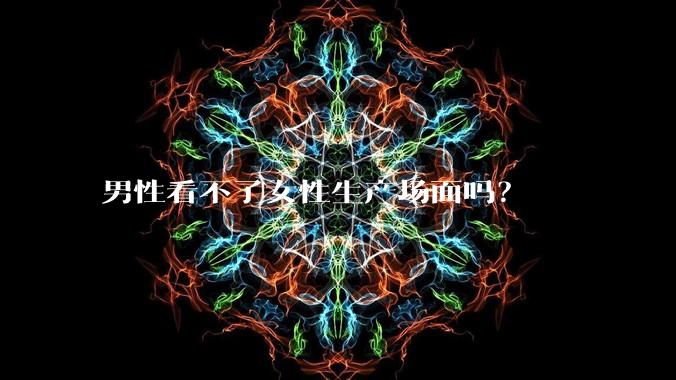 男性看不了女性生产场面吗？