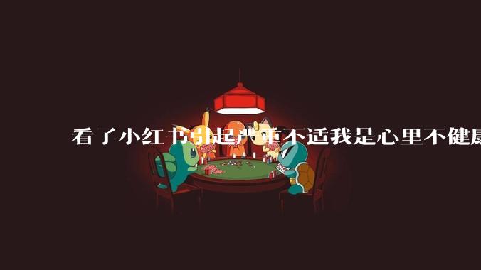 看了小红书引起严重不适我是心里不健康么？