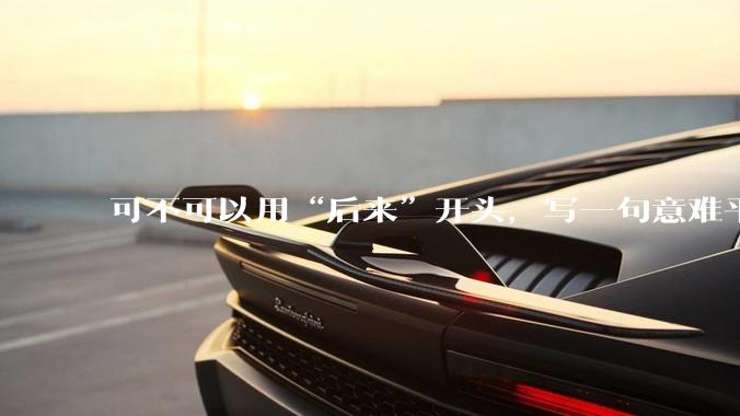 可不可以用“后来”开头，写一句意难平的话？