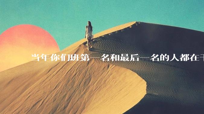 当年你们班第一名和最后一名的人都在干吗？