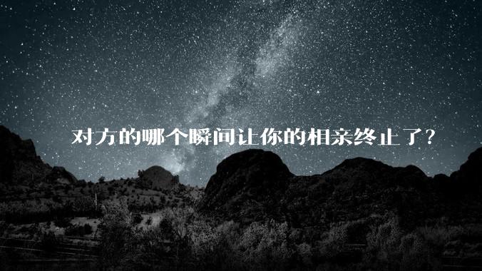 对方的哪个瞬间让你的相亲终止了？