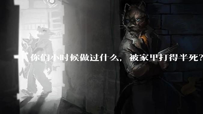 你们小时候做过什么，被家里打得半死？