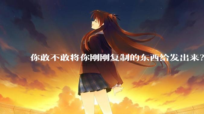 你敢不敢将你刚刚复制的东西给发出来？